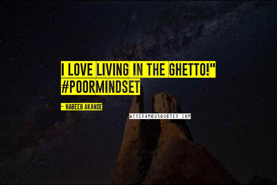 Habeeb Akande Quotes: I love living in the ghetto!" #PoorMindSet