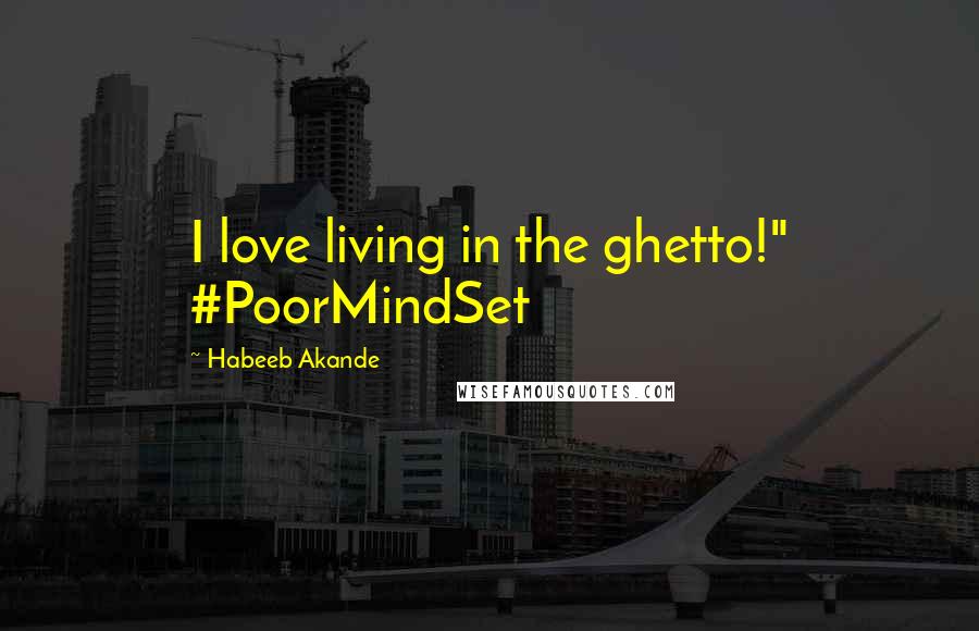 Habeeb Akande Quotes: I love living in the ghetto!" #PoorMindSet