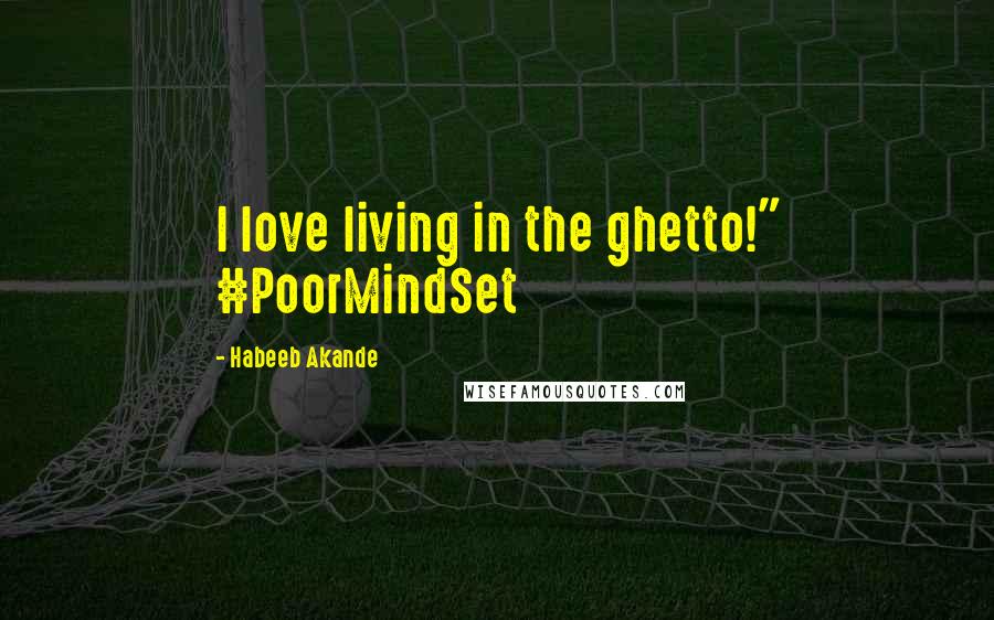 Habeeb Akande Quotes: I love living in the ghetto!" #PoorMindSet
