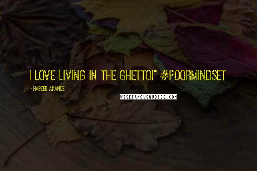 Habeeb Akande Quotes: I love living in the ghetto!" #PoorMindSet