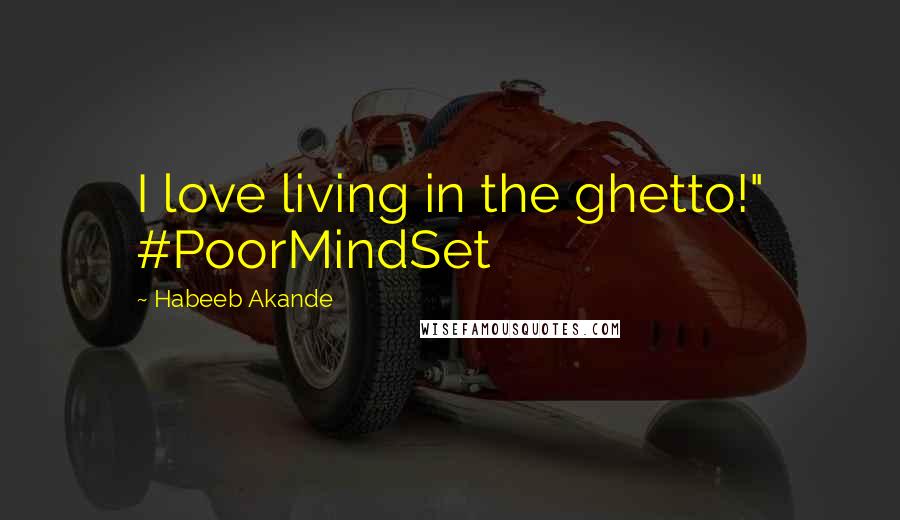 Habeeb Akande Quotes: I love living in the ghetto!" #PoorMindSet