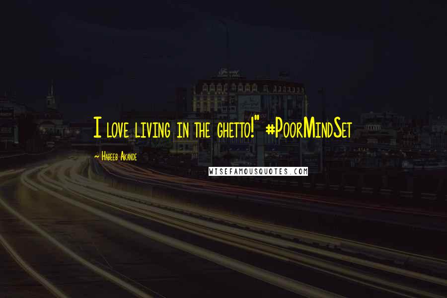 Habeeb Akande Quotes: I love living in the ghetto!" #PoorMindSet
