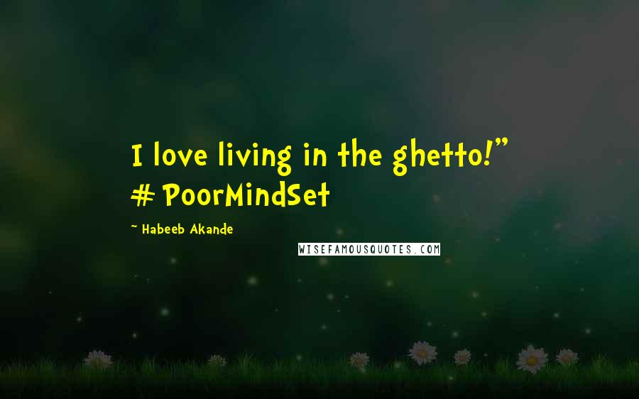 Habeeb Akande Quotes: I love living in the ghetto!" #PoorMindSet