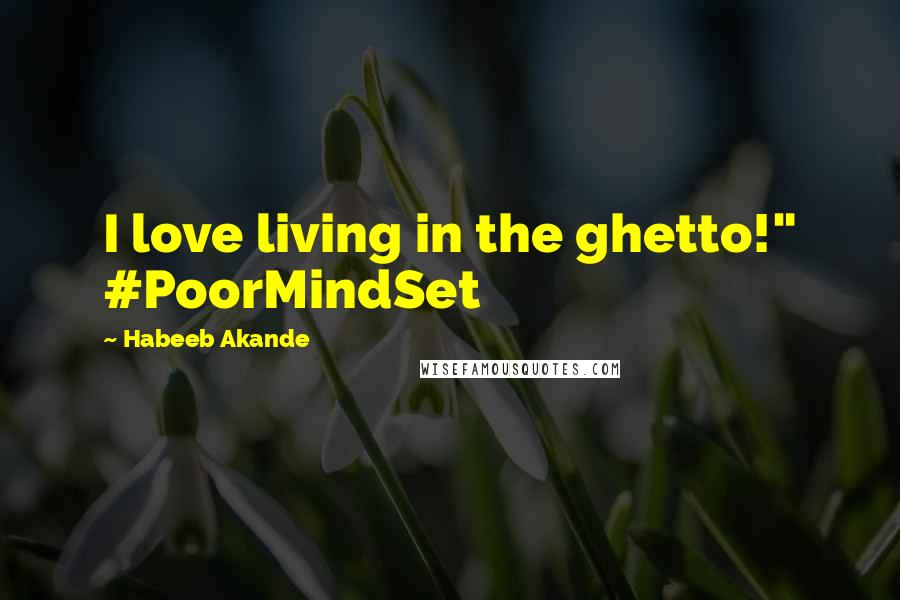 Habeeb Akande Quotes: I love living in the ghetto!" #PoorMindSet