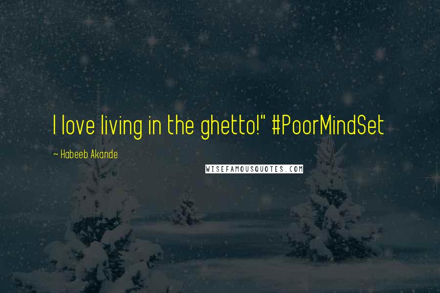 Habeeb Akande Quotes: I love living in the ghetto!" #PoorMindSet