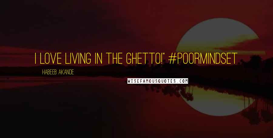 Habeeb Akande Quotes: I love living in the ghetto!" #PoorMindSet