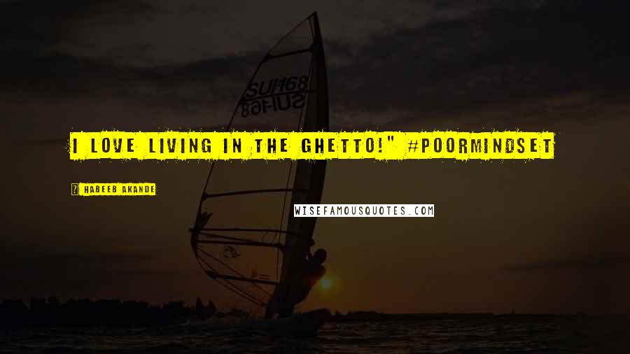 Habeeb Akande Quotes: I love living in the ghetto!" #PoorMindSet