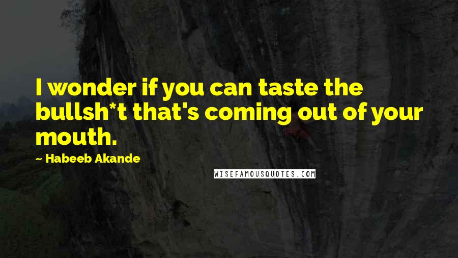Habeeb Akande Quotes: I wonder if you can taste the bullsh*t that's coming out of your mouth.