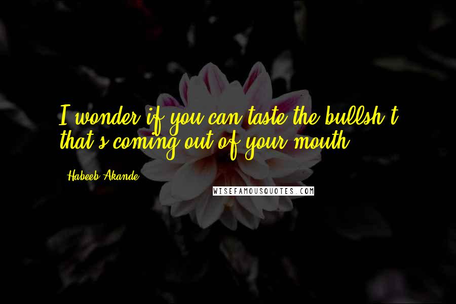 Habeeb Akande Quotes: I wonder if you can taste the bullsh*t that's coming out of your mouth.