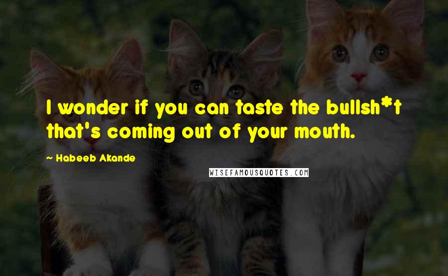 Habeeb Akande Quotes: I wonder if you can taste the bullsh*t that's coming out of your mouth.