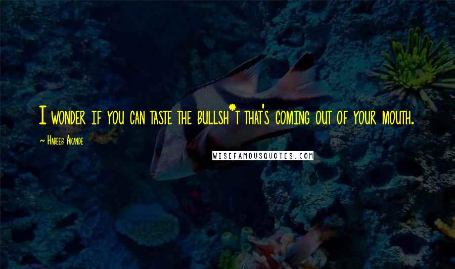 Habeeb Akande Quotes: I wonder if you can taste the bullsh*t that's coming out of your mouth.