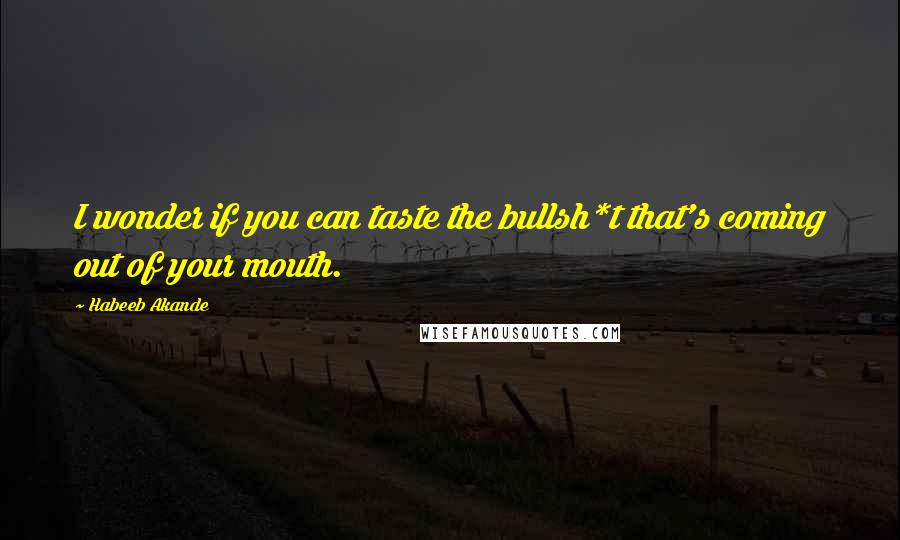 Habeeb Akande Quotes: I wonder if you can taste the bullsh*t that's coming out of your mouth.