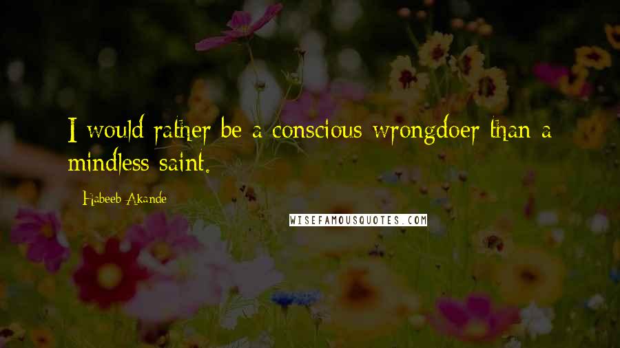 Habeeb Akande Quotes: I would rather be a conscious wrongdoer than a mindless saint.