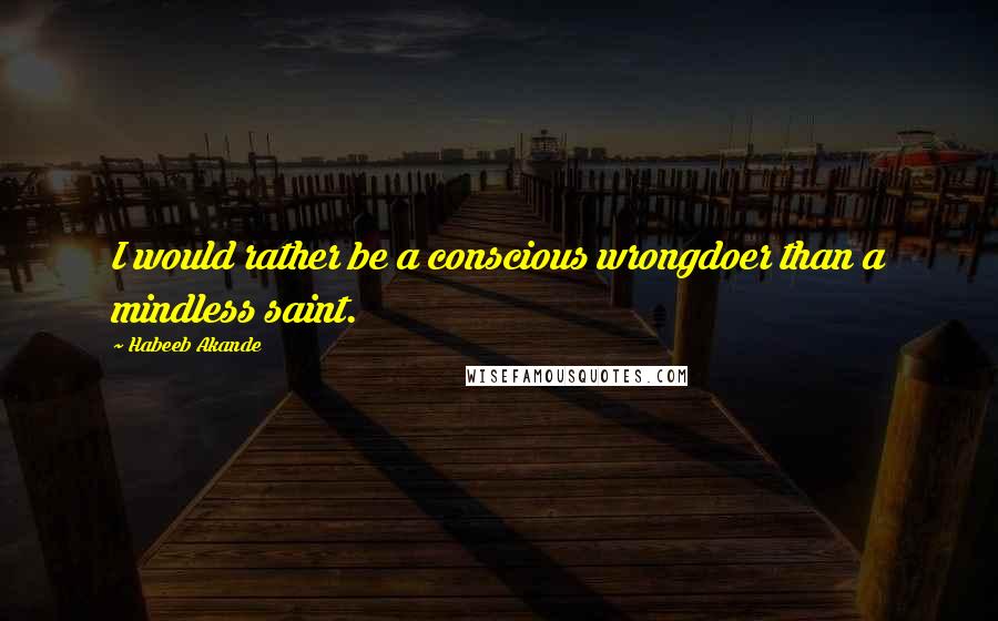 Habeeb Akande Quotes: I would rather be a conscious wrongdoer than a mindless saint.