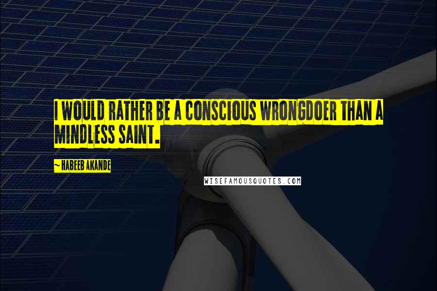 Habeeb Akande Quotes: I would rather be a conscious wrongdoer than a mindless saint.