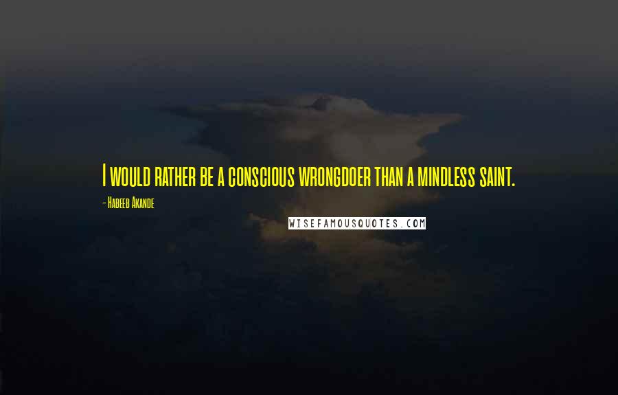 Habeeb Akande Quotes: I would rather be a conscious wrongdoer than a mindless saint.