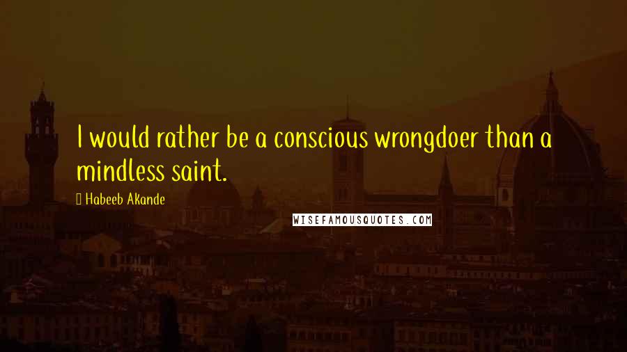 Habeeb Akande Quotes: I would rather be a conscious wrongdoer than a mindless saint.