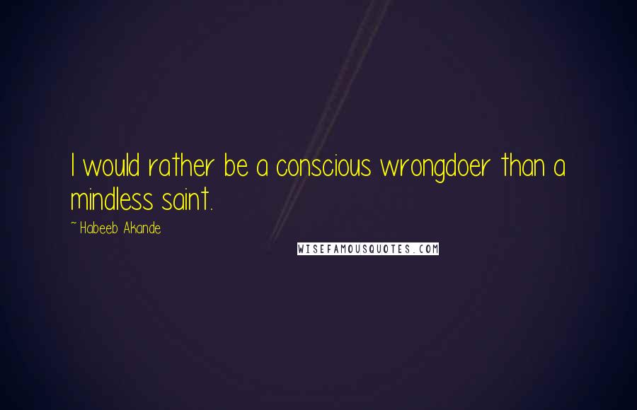Habeeb Akande Quotes: I would rather be a conscious wrongdoer than a mindless saint.