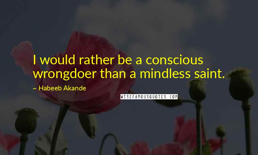 Habeeb Akande Quotes: I would rather be a conscious wrongdoer than a mindless saint.