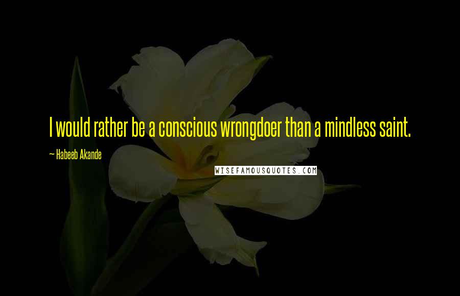 Habeeb Akande Quotes: I would rather be a conscious wrongdoer than a mindless saint.