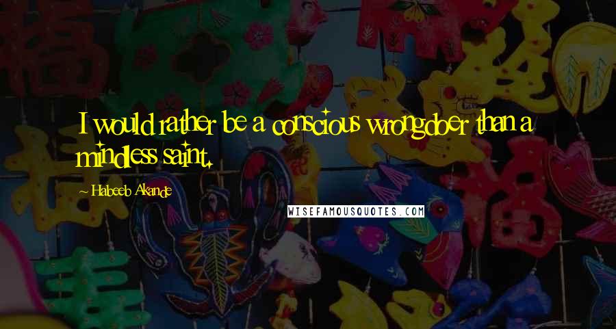 Habeeb Akande Quotes: I would rather be a conscious wrongdoer than a mindless saint.