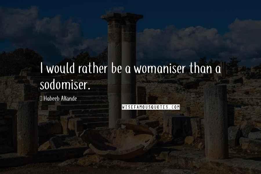 Habeeb Akande Quotes: I would rather be a womaniser than a sodomiser.