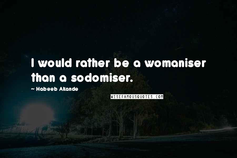 Habeeb Akande Quotes: I would rather be a womaniser than a sodomiser.