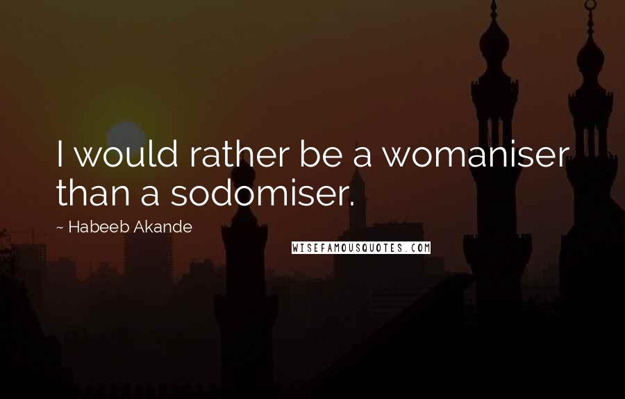 Habeeb Akande Quotes: I would rather be a womaniser than a sodomiser.