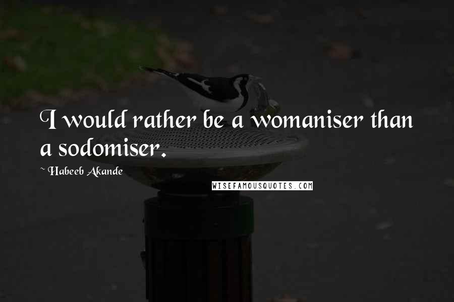 Habeeb Akande Quotes: I would rather be a womaniser than a sodomiser.