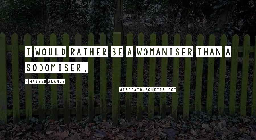 Habeeb Akande Quotes: I would rather be a womaniser than a sodomiser.