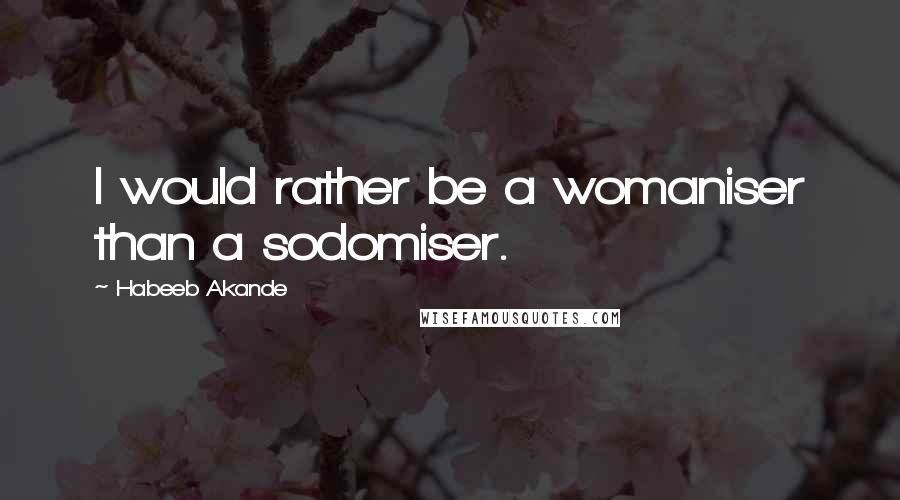 Habeeb Akande Quotes: I would rather be a womaniser than a sodomiser.