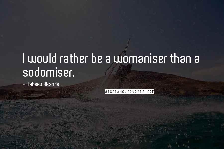 Habeeb Akande Quotes: I would rather be a womaniser than a sodomiser.