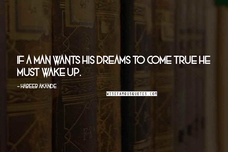 Habeeb Akande Quotes: If a man wants his dreams to come true he must wake up.