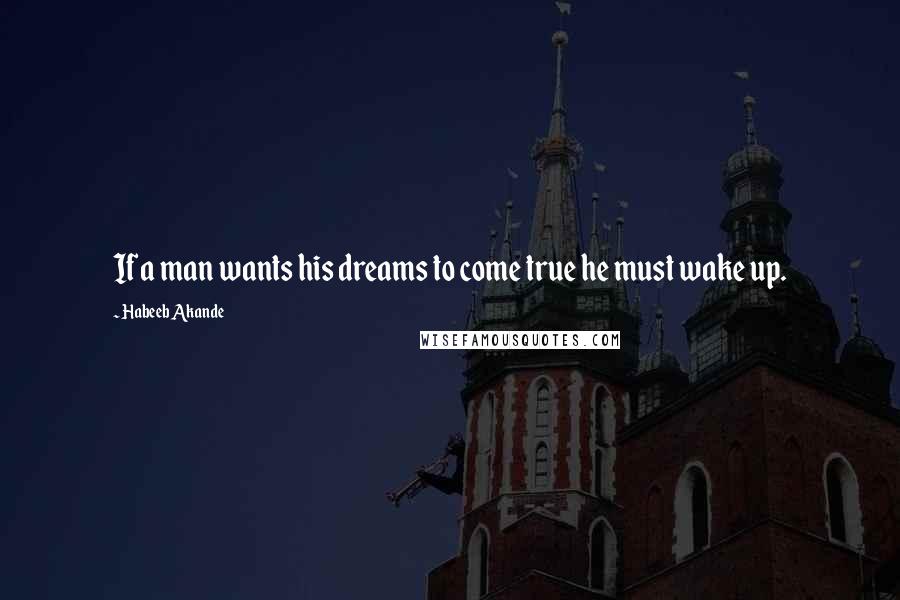 Habeeb Akande Quotes: If a man wants his dreams to come true he must wake up.