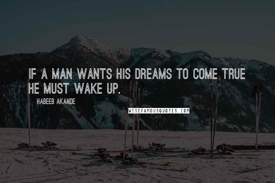 Habeeb Akande Quotes: If a man wants his dreams to come true he must wake up.