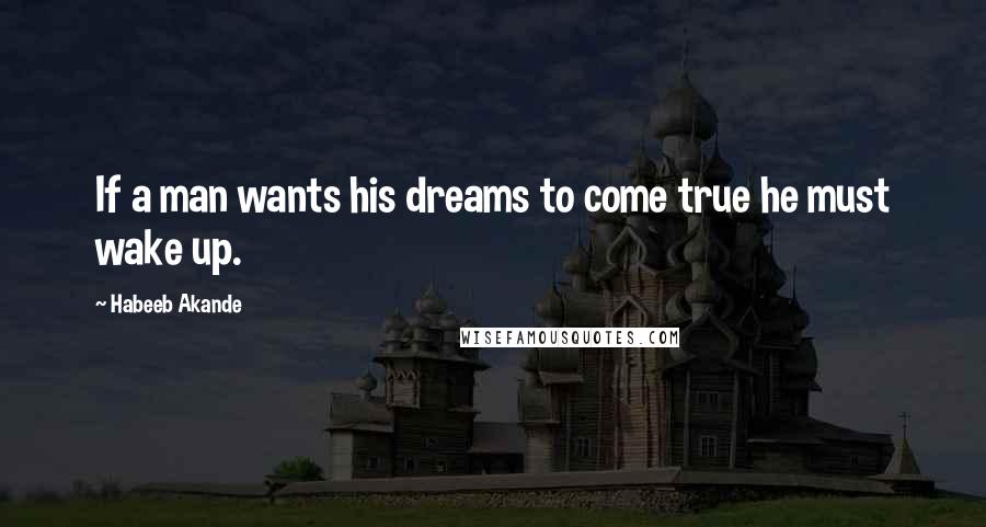 Habeeb Akande Quotes: If a man wants his dreams to come true he must wake up.