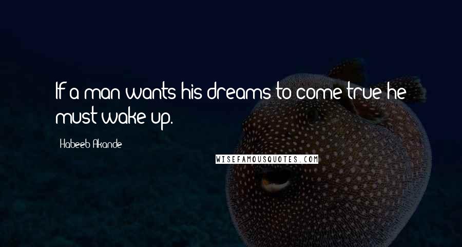 Habeeb Akande Quotes: If a man wants his dreams to come true he must wake up.