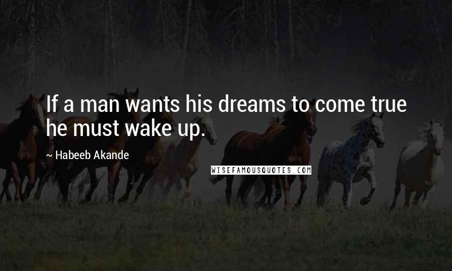 Habeeb Akande Quotes: If a man wants his dreams to come true he must wake up.