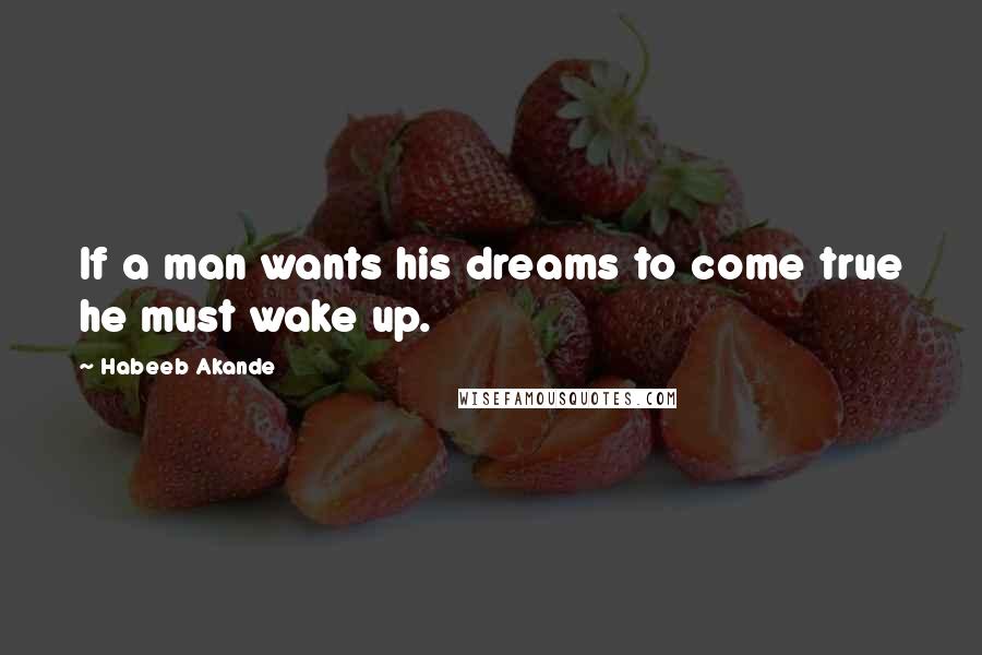 Habeeb Akande Quotes: If a man wants his dreams to come true he must wake up.