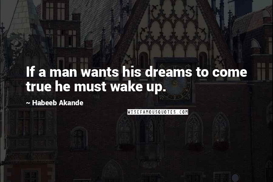 Habeeb Akande Quotes: If a man wants his dreams to come true he must wake up.