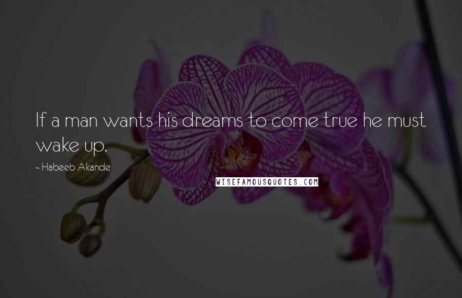 Habeeb Akande Quotes: If a man wants his dreams to come true he must wake up.