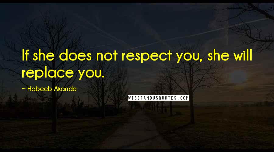 Habeeb Akande Quotes: If she does not respect you, she will replace you.