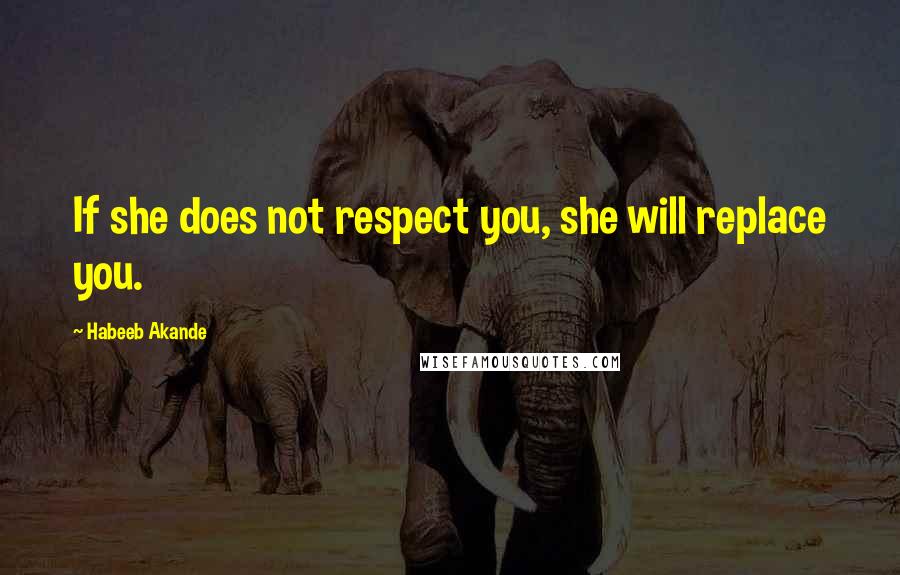 Habeeb Akande Quotes: If she does not respect you, she will replace you.