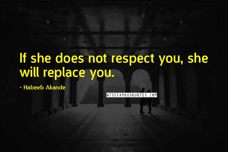 Habeeb Akande Quotes: If she does not respect you, she will replace you.