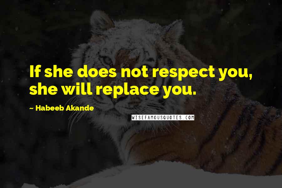 Habeeb Akande Quotes: If she does not respect you, she will replace you.