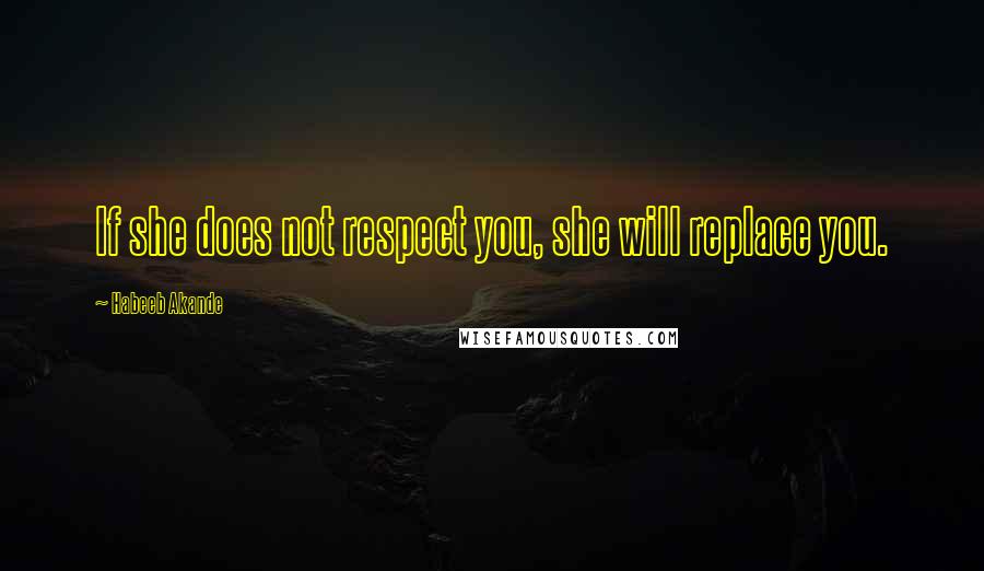 Habeeb Akande Quotes: If she does not respect you, she will replace you.