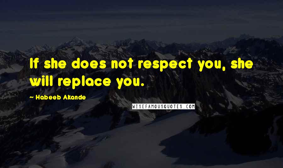 Habeeb Akande Quotes: If she does not respect you, she will replace you.