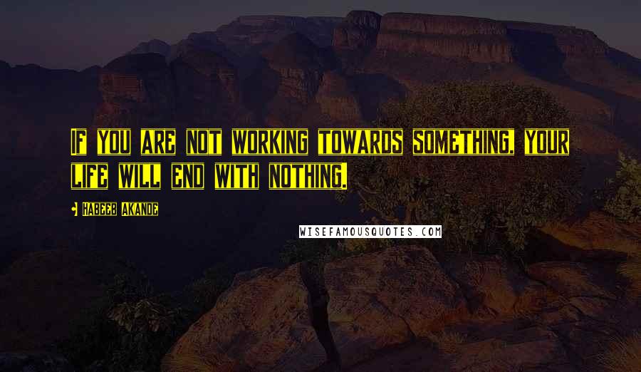 Habeeb Akande Quotes: If you are not working towards something, your life will end with nothing.