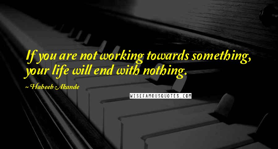 Habeeb Akande Quotes: If you are not working towards something, your life will end with nothing.