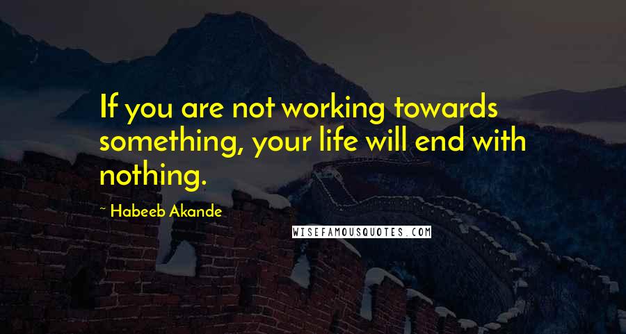 Habeeb Akande Quotes: If you are not working towards something, your life will end with nothing.